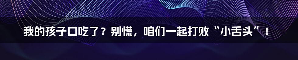 我的孩子口吃了？别慌，咱们一起打败“小舌头”！