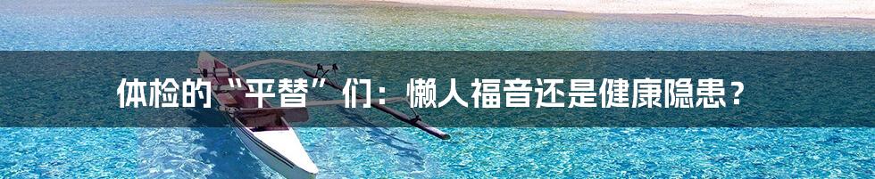 体检的“平替”们：懒人福音还是健康隐患？