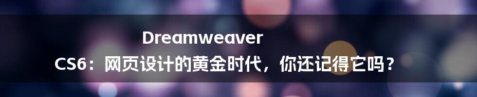 Dreamweaver CS6：网页设计的黄金时代，你还记得它吗？