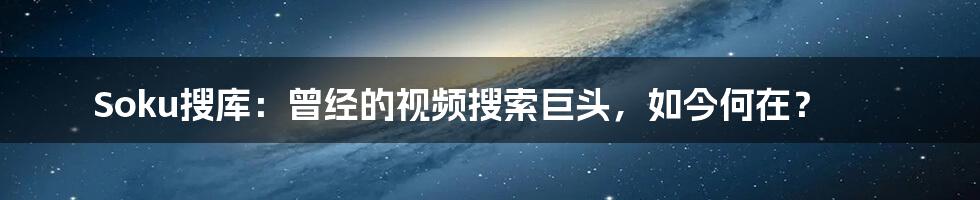Soku搜库：曾经的视频搜索巨头，如今何在？