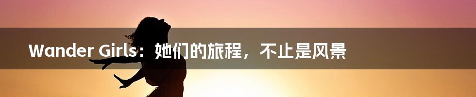 Wander Girls:她们的旅程,不止是风景