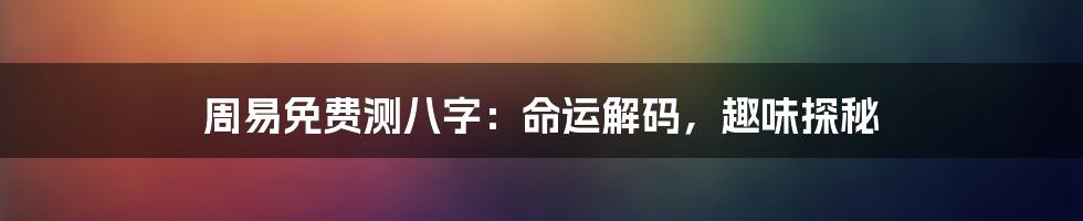 周易免费测八字：命运解码，趣味探秘