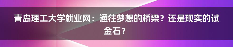 青岛理工大学就业网：通往梦想的桥梁？还是现实的试金石？