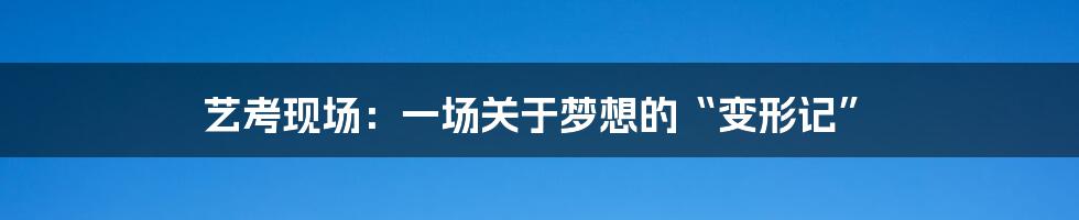 艺考现场：一场关于梦想的“变形记”