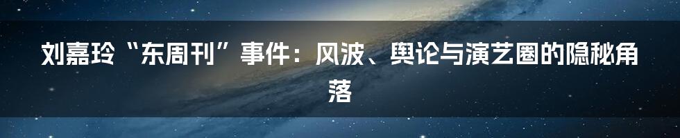 刘嘉玲“东周刊”事件：风波、舆论与演艺圈的隐秘角落