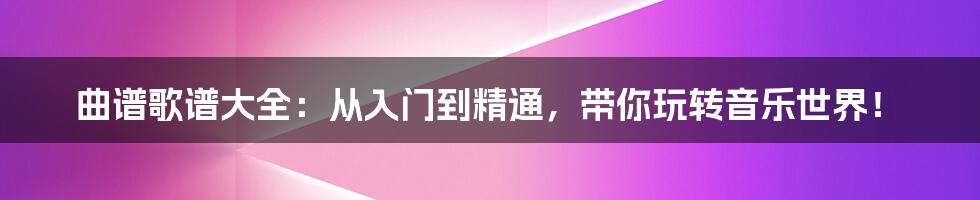 曲谱歌谱大全:从入门到精通,带你玩转音乐世界!
