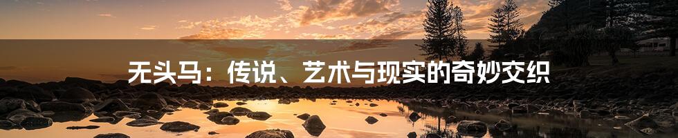 无头马：传说、艺术与现实的奇妙交织
