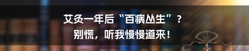 艾灸一年后“百病丛生”？ 别慌，听我慢慢道来！
