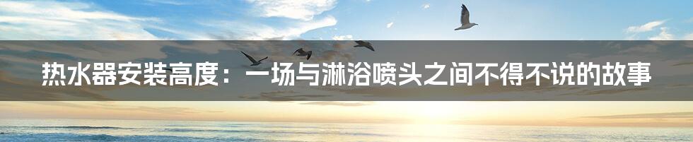 热水器安装高度:一场与淋浴喷头之间不得不说的故事