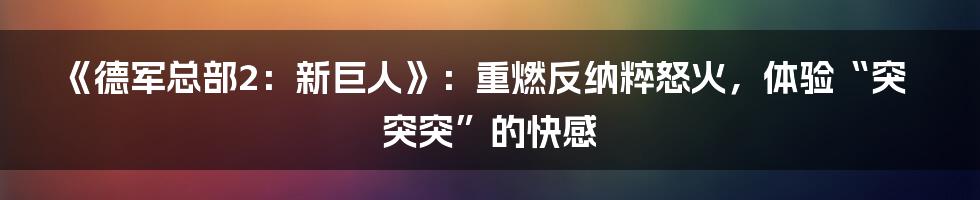 《德军总部2:新巨人》:重燃反纳粹怒火,体验“突突突”的快感