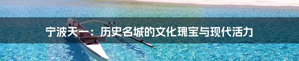 宁波天一：历史名城的文化瑰宝与现代活力