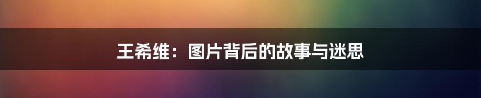 王希维:图片背后的故事与迷思