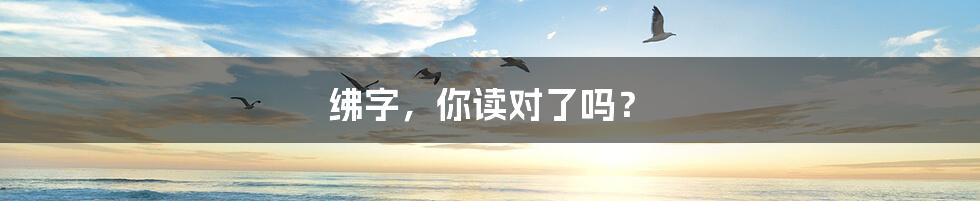 绋字，你读对了吗？