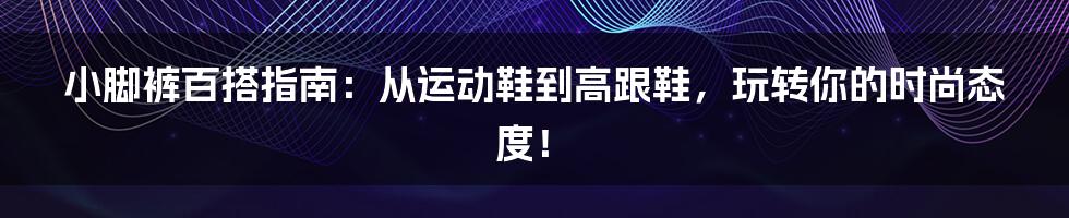 小脚裤百搭指南：从运动鞋到高跟鞋，玩转你的时尚态度！