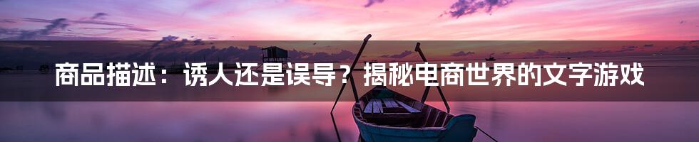 商品描述：诱人还是误导？揭秘电商世界的文字游戏