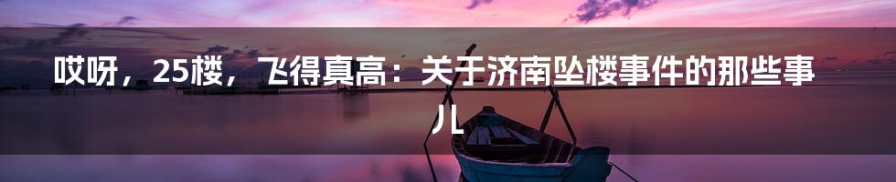 哎呀，25楼，飞得真高：关于济南坠楼事件的那些事儿