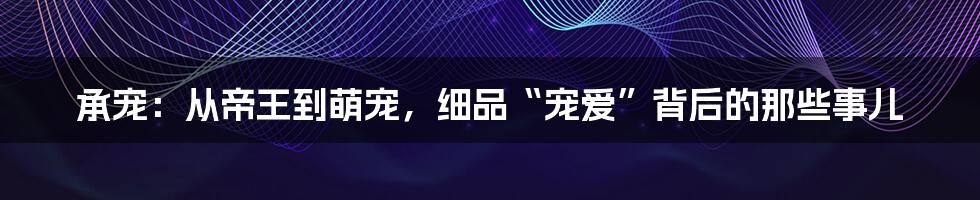 承宠：从帝王到萌宠，细品“宠爱”背后的那些事儿