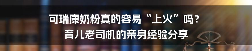 可瑞康奶粉真的容易“上火”吗？ 育儿老司机的亲身经验分享