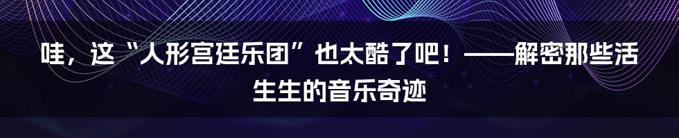 哇，这“人形宫廷乐团”也太酷了吧！——解密那些活生生的音乐奇迹