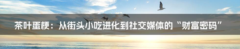 茶叶蛋梗：从街头小吃进化到社交媒体的“财富密码”