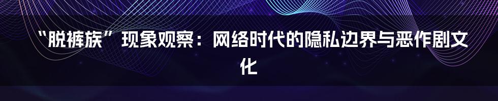 “脱裤族”现象观察：网络时代的隐私边界与恶作剧文化