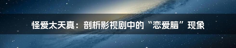 怪爱太天真:剖析影视剧中的“恋爱脑”现象