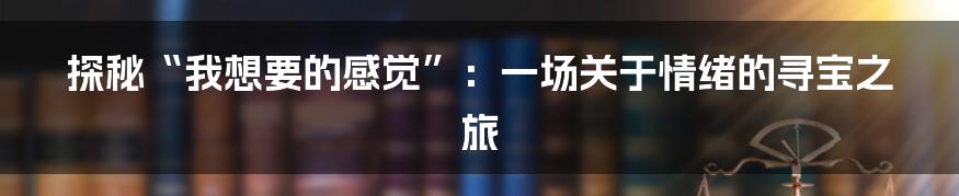探秘“我想要的感觉”：一场关于情绪的寻宝之旅