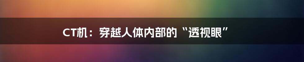 CT机：穿越人体内部的“透视眼”