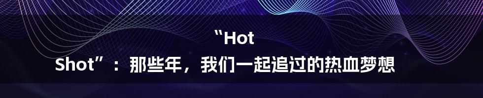 “Hot Shot”：那些年，我们一起追过的热血梦想