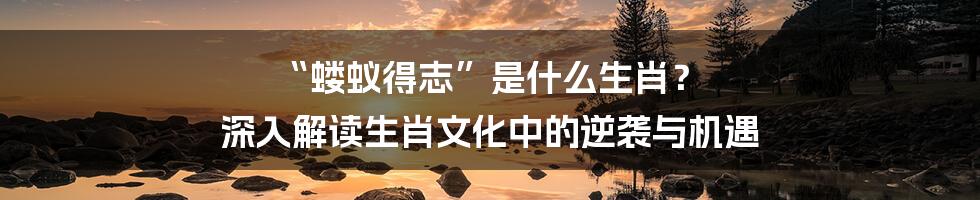 “蝼蚁得志”是什么生肖？ 深入解读生肖文化中的逆袭与机遇