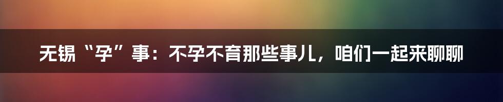 无锡“孕”事：不孕不育那些事儿，咱们一起来聊聊