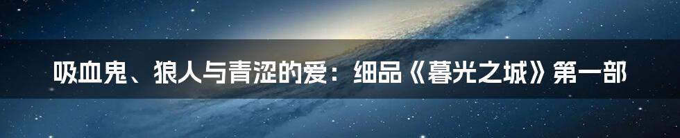 吸血鬼、狼人与青涩的爱：细品《暮光之城》第一部