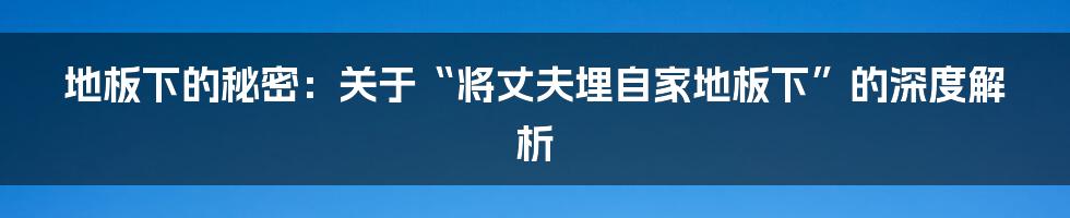 地板下的秘密：关于“将丈夫埋自家地板下”的深度解析