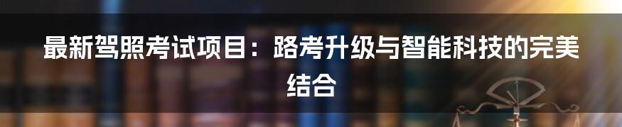 最新驾照考试项目：路考升级与智能科技的完美结合