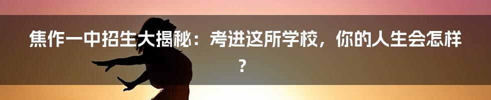 焦作一中招生大揭秘：考进这所学校，你的人生会怎样？