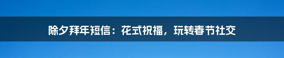 除夕拜年短信：花式祝福，玩转春节社交