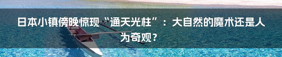 日本小镇傍晚惊现“通天光柱”：大自然的魔术还是人为奇观？
