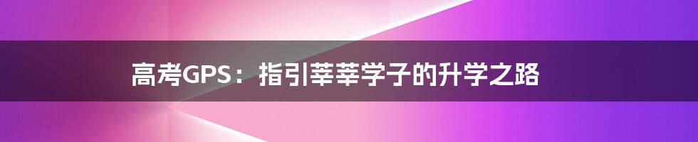 高考GPS:指引莘莘学子的升学之路
