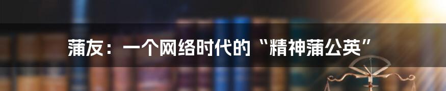 蒲友：一个网络时代的“精神蒲公英”