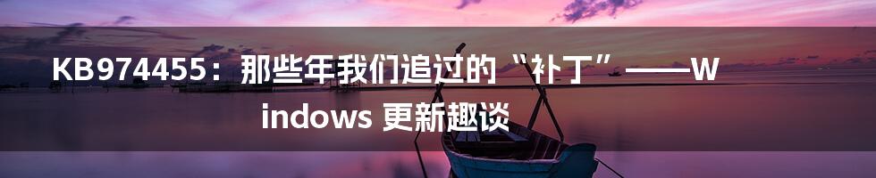 KB974455：那些年我们追过的“补丁”——Windows 更新趣谈