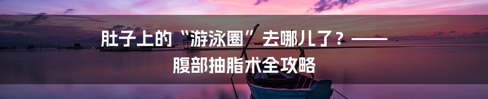 肚子上的“游泳圈”去哪儿了？—— 腹部抽脂术全攻略