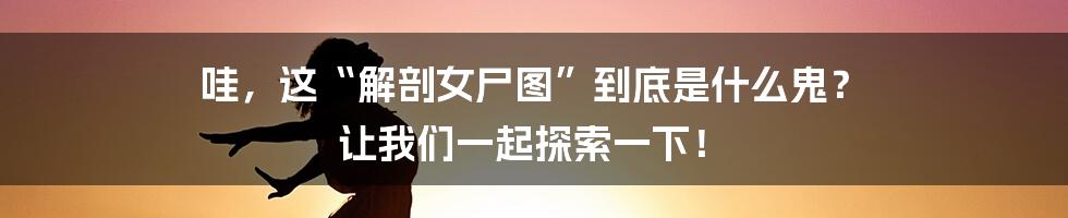 哇,这“解剖女尸图”到底是什么鬼? 让我们一起探索一下!