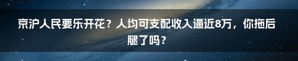 京沪人民要乐开花?人均可支配收入逼近8万,你拖后腿了吗?