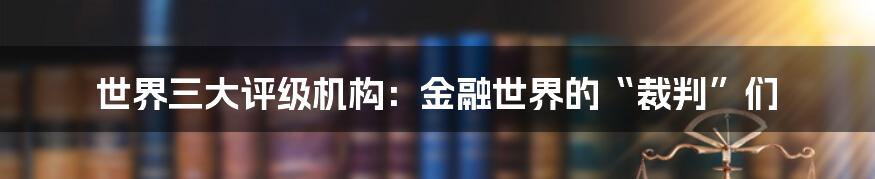 世界三大评级机构:金融世界的“裁判”们