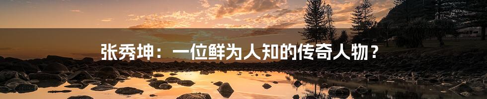 张秀坤:一位鲜为人知的传奇人物?