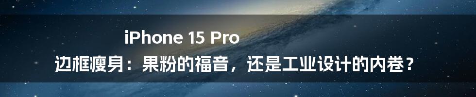 iPhone 15 Pro 边框瘦身：果粉的福音，还是工业设计的内卷？