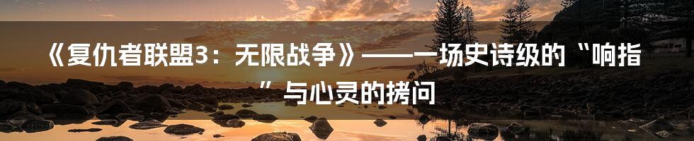 《复仇者联盟3:无限战争》——一场史诗级的“响指”与心灵的拷问