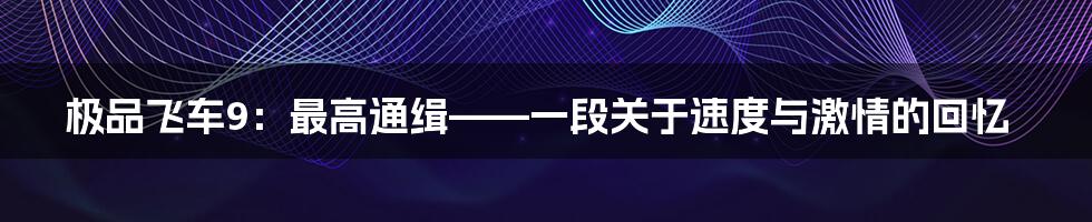 极品飞车9:最高通缉——一段关于速度与激情的回忆