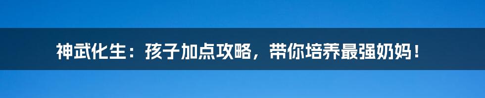 神武化生：孩子加点攻略，带你培养最强奶妈！
