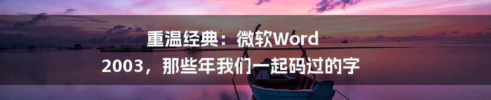 重温经典：微软Word 2003，那些年我们一起码过的字